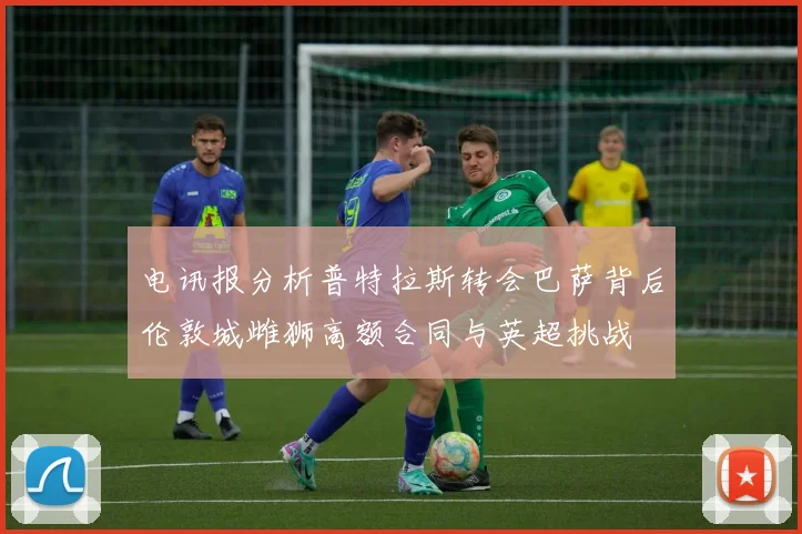 电讯报分析普特拉斯转会巴萨背后伦敦城雌狮高额合同与英超挑战
