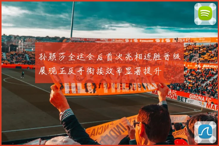 孙颖莎全运会后首次亮相连胜晋级展现正反手衔接效率显著提升