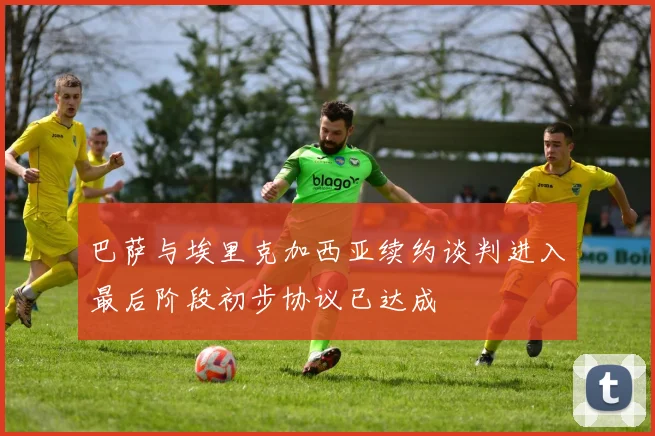 巴萨与埃里克加西亚续约谈判进入最后阶段初步协议已达成