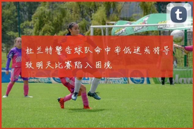 杜兰特警告球队命中率低迷或将导致明天比赛陷入困境