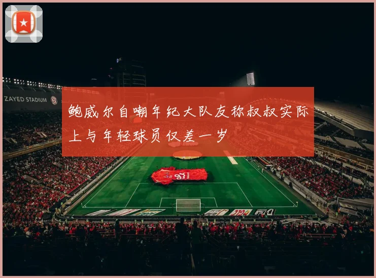 鲍威尔自嘲年纪大队友称叔叔实际上与年轻球员仅差一岁
