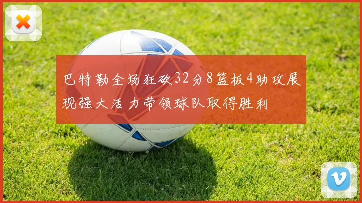 巴特勒全场狂砍32分8篮板4助攻展现强大活力带领球队取得胜利