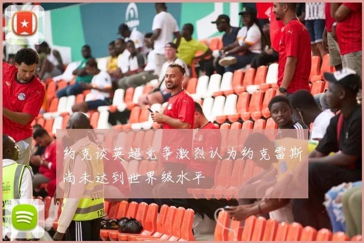 约克谈英超竞争激烈认为约克雷斯尚未达到世界级水平