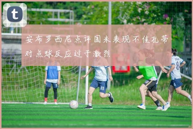 安布罗西尼点评国米表现不佳孔蒂对点球反应过于激烈