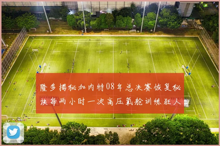 隆多揭秘加内特08年总决赛恢复秘诀每两小时一次高压氧舱训练狂人形象尽显
