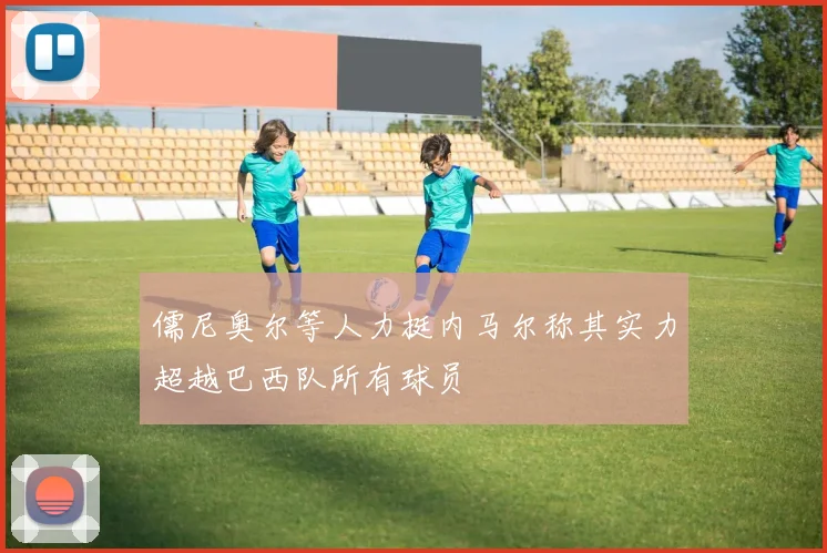 儒尼奥尔等人力挺内马尔称其实力超越巴西队所有球员