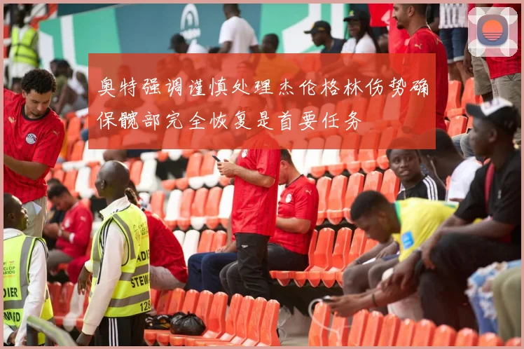 奥特强调谨慎处理杰伦格林伤势确保髋部完全恢复是首要任务