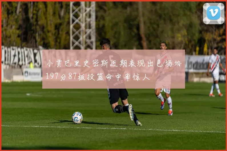 小贾巴里史密斯近期表现出色场均197分87板投篮命中率惊人