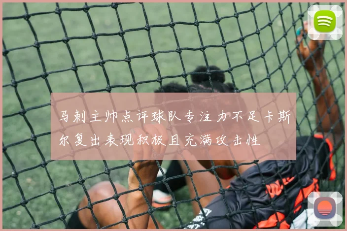 马刺主帅点评球队专注力不足卡斯尔复出表现积极且充满攻击性