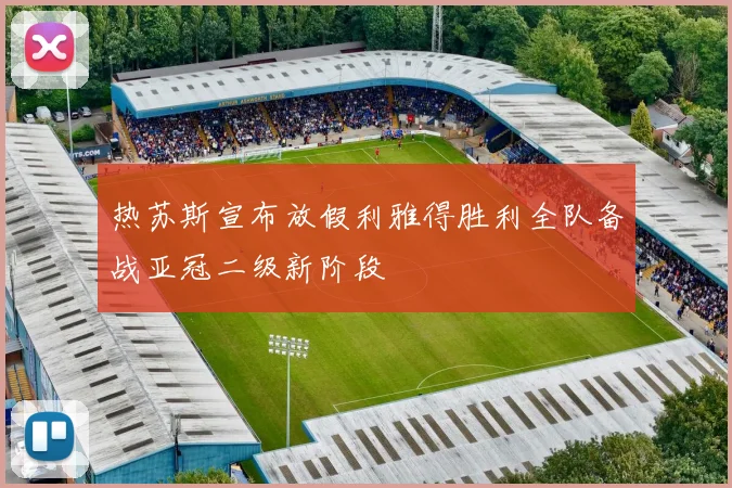 热苏斯宣布放假利雅得胜利全队备战亚冠二级新阶段