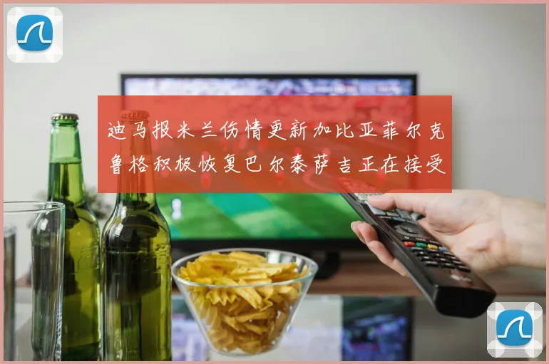 迪马报米兰伤情更新加比亚菲尔克鲁格积极恢复巴尔泰萨吉正在接受评估
