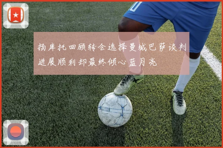 扬库托回顾转会选择曼城巴萨谈判进展顺利却最终倾心蓝月亮
