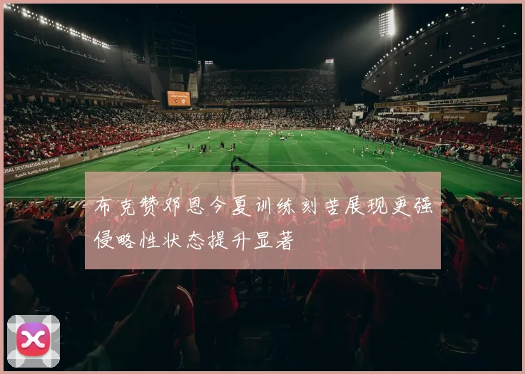 布克赞邓恩今夏训练刻苦展现更强侵略性状态提升显著
