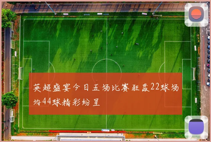 英超盛宴今日五场比赛狂轰22球场均44球精彩纷呈
