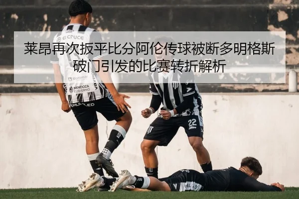 莱昂再次扳平比分阿伦传球被断多明格斯破门引发的比赛转折解析（ayx.com）